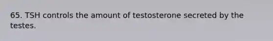 65. TSH controls the amount of testosterone secreted by the testes.