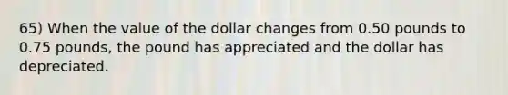 65) When the value of the dollar changes from 0.50 pounds to 0.75 pounds, the pound has appreciated and the dollar has depreciated.