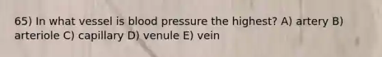 65) In what vessel is blood pressure the highest? A) artery B) arteriole C) capillary D) venule E) vein