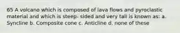 65 A volcano which is composed of lava flows and pyroclastic material and which is steep- sided and very tall is known as: a. Syncline b. Composite cone c. Anticline d. none of these