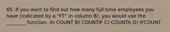 65. If you want to find out how many full-time employees you have (indicated by a "FT" in column B), you would use the ________ function. A) COUNT B) COUNTIF C) COUNTA D) IFCOUNT