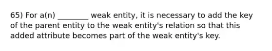 65) For a(n) ________ weak entity, it is necessary to add the key of the parent entity to the weak entity's relation so that this added attribute becomes part of the weak entity's key.