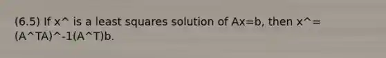 (6.5) If x^ is a least squares solution of Ax=b, then x^=(A^TA)^-1(A^T)b.