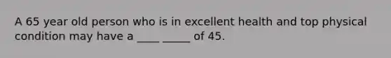 A 65 year old person who is in excellent health and top physical condition may have a ____ _____ of 45.