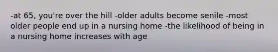 -at 65, you're over the hill -older adults become senile -most older people end up in a nursing home -the likelihood of being in a nursing home increases with age