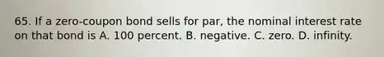 65. If a zero-coupon bond sells for par, the nominal interest rate on that bond is A. 100 percent. B. negative. C. zero. D. infinity.