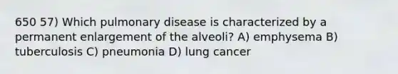 650 57) Which pulmonary disease is characterized by a permanent enlargement of the alveoli? A) emphysema B) tuberculosis C) pneumonia D) lung cancer