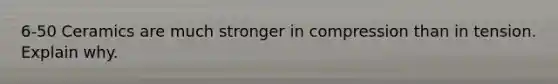 6-50 Ceramics are much stronger in compression than in tension. Explain why.