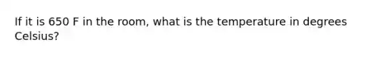 If it is 650 F in the room, what is the temperature in degrees Celsius?