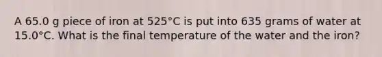 A 65.0 g piece of iron at 525°C is put into 635 grams of water at 15.0°C. What is the final temperature of the water and the iron?