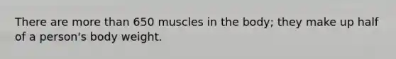 There are more than 650 muscles in the body; they make up half of a person's body weight.