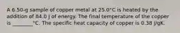 A 6.50-g sample of copper metal at 25.0°C is heated by the addition of 84.0 J of energy. The final temperature of the copper is ________°C. The specific heat capacity of copper is 0.38 J/gK.