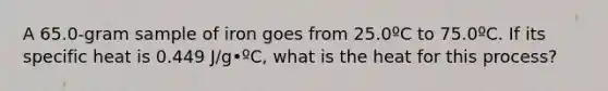 A 65.0-gram sample of iron goes from 25.0ºC to 75.0ºC. If its specific heat is 0.449 J/g•ºC, what is the heat for this process?