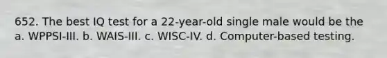 652. The best IQ test for a 22-year-old single male would be the a. WPPSI-III. b. WAIS-III. c. WISC-IV. d. Computer-based testing.