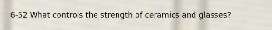 6-52 What controls the strength of ceramics and glasses?