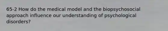 65-2 How do the medical model and the biopsychosocial approach influence our understanding of psychological disorders?