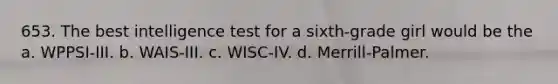 653. The best intelligence test for a sixth-grade girl would be the a. WPPSI-III. b. WAIS-III. c. WISC-IV. d. Merrill-Palmer.