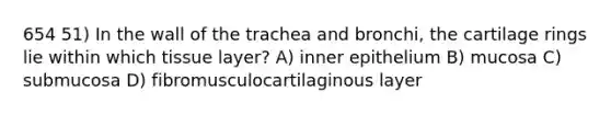 654 51) In the wall of the trachea and bronchi, the cartilage rings lie within which tissue layer? A) inner epithelium B) mucosa C) submucosa D) fibromusculocartilaginous layer