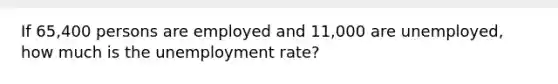 If 65,400 persons are employed and 11,000 are unemployed, how much is the <a href='https://www.questionai.com/knowledge/kh7PJ5HsOk-unemployment-rate' class='anchor-knowledge'>unemployment rate</a>?