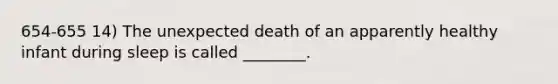 654-655 14) The unexpected death of an apparently healthy infant during sleep is called ________.