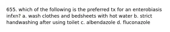 655. which of the following is the preferred tx for an enterobiasis infxn? a. wash clothes and bedsheets with hot water b. strict handwashing after using toilet c. albendazole d. fluconazole