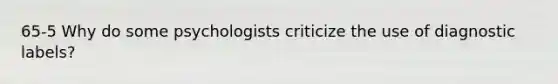 65-5 Why do some psychologists criticize the use of diagnostic labels?