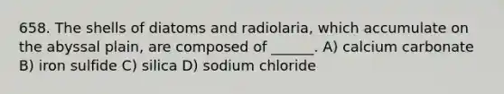 658. The shells of diatoms and radiolaria, which accumulate on the abyssal plain, are composed of ______. A) calcium carbonate B) iron sulfide C) silica D) sodium chloride