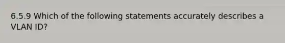 6.5.9 Which of the following statements accurately describes a VLAN ID?