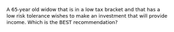 A 65-year old widow that is in a low tax bracket and that has a low risk tolerance wishes to make an investment that will provide income. Which is the BEST recommendation?