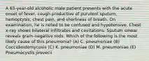 A 65-year-old alcoholic male patient presents with the acute onset of fever, cough productive of purulent sputum, hemoptysis, chest pain, and shortness of breath. On examination, he is noted to be confused and hypotensive. Chest x-ray shows bilateral infiltrates and cavitations. Sputum smear reveals gram-negative rods. Which of the following is the most likely cause of this pneumonia? (A) C. pneumoniae (B) Coccidioidomycosis (C) K. pneumoniae (D) M. pneumoniae (E) Pneumocystis jirovecii