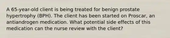 A 65-year-old client is being treated for benign prostate hypertrophy (BPH). The client has been started on Proscar, an antiandrogen medication. What potential side effects of this medication can the nurse review with the client?