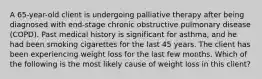 A 65-year-old client is undergoing palliative therapy after being diagnosed with end-stage chronic obstructive pulmonary disease (COPD). Past medical history is significant for asthma, and he had been smoking cigarettes for the last 45 years. The client has been experiencing weight loss for the last few months. Which of the following is the most likely cause of weight loss in this client?