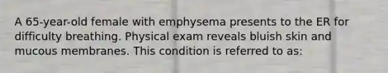 A 65-year-old female with emphysema presents to the ER for difficulty breathing. Physical exam reveals bluish skin and mucous membranes. This condition is referred to as: