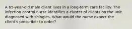 A 65-year-old male client lives in a long-term care facility. The infection control nurse identifies a cluster of clients on the unit diagnosed with shingles. What would the nurse expect the client's prescriber to order?