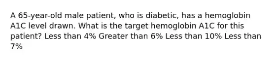 A 65-year-old male patient, who is diabetic, has a hemoglobin A1C level drawn. What is the target hemoglobin A1C for this patient? Less than 4% Greater than 6% Less than 10% Less than 7%