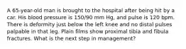 A 65-year-old man is brought to the hospital after being hit by a car. His blood pressure is 150/90 mm Hg, and pulse is 120 bpm. There is deformity just below the left knee and no distal pulses palpable in that leg. Plain films show proximal tibia and fibula fractures. What is the next step in management?