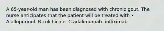 A 65-year-old man has been diagnosed with chronic gout. The nurse anticipates that the patient will be treated with • A.allopurinol. B.colchicine. C.adalimumab. infliximab