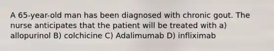 A 65-year-old man has been diagnosed with chronic gout. The nurse anticipates that the patient will be treated with a) allopurinol B) colchicine C) Adalimumab D) infliximab