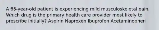 A 65-year-old patient is experiencing mild musculoskeletal pain. Which drug is the primary health care provider most likely to prescribe initially? Aspirin Naproxen Ibuprofen Acetaminophen