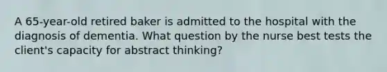 A 65-year-old retired baker is admitted to the hospital with the diagnosis of dementia. What question by the nurse best tests the client's capacity for abstract thinking?