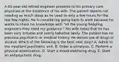 A 65-year-old retired engineer presents to his primary care physician at the insistence of his wife. The patient reports not needing as much sleep as he used to-only a few hours for the last few nights. He is considering going back to work because he wants to share his knowledge with "all the young fledgling engineers-they need my guidance." His wife notes that he has been very irritable and overly talkative lately. The patient has no previous psychiatric or medical history. He denies use of drugs or alcohol. Which of the following is the best next step? A. Admit to the inpatient psychiatric unit. B. Order a urinalysis. C. Perform a physical examination. D. Start a mood-stabilizing drug. E. Start an antipsychotic drug.