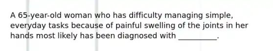 A 65-year-old woman who has difficulty managing simple, everyday tasks because of painful swelling of the joints in her hands most likely has been diagnosed with __________.