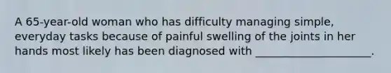 A 65-year-old woman who has difficulty managing simple, everyday tasks because of painful swelling of the joints in her hands most likely has been diagnosed with _____________________.