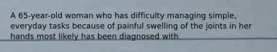 A 65-year-old woman who has difficulty managing simple, everyday tasks because of painful swelling of the joints in her hands most likely has been diagnosed with