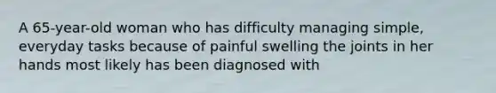 A 65-year-old woman who has difficulty managing simple, everyday tasks because of painful swelling the joints in her hands most likely has been diagnosed with