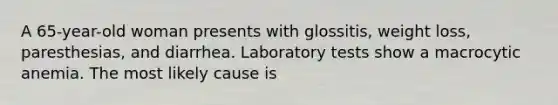 A 65-year-old woman presents with glossitis, weight loss, paresthesias, and diarrhea. Laboratory tests show a macrocytic anemia. The most likely cause is