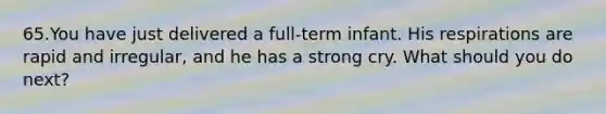 65.You have just delivered a full-term infant. His respirations are rapid and irregular, and he has a strong cry. What should you do next?