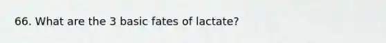 66. What are the 3 basic fates of lactate?