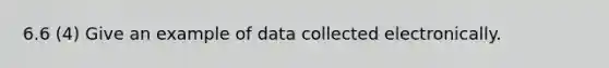 6.6 (4) Give an example of data collected electronically.