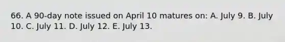 66. A 90-day note issued on April 10 matures on: A. July 9. B. July 10. C. July 11. D. July 12. E. July 13.